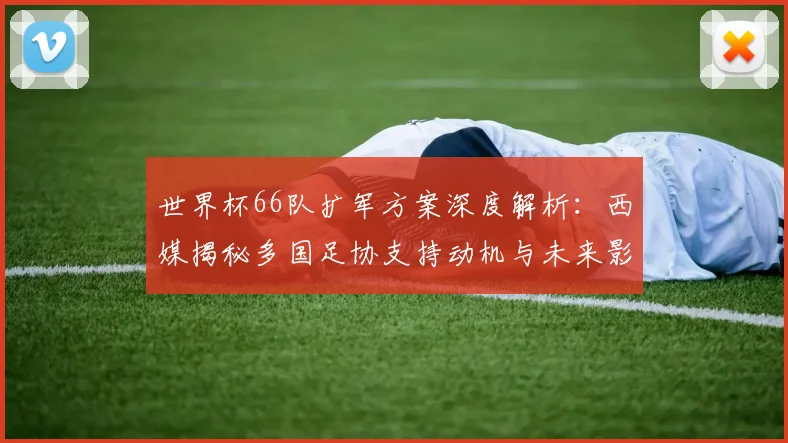 世界杯66队扩军方案深度解析：西媒揭秘多国足协支持动机与未来影响
