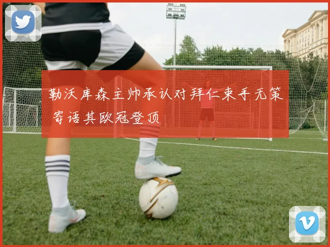 勒沃库森主帅承认对拜仁束手无策 寄语其欧冠登顶