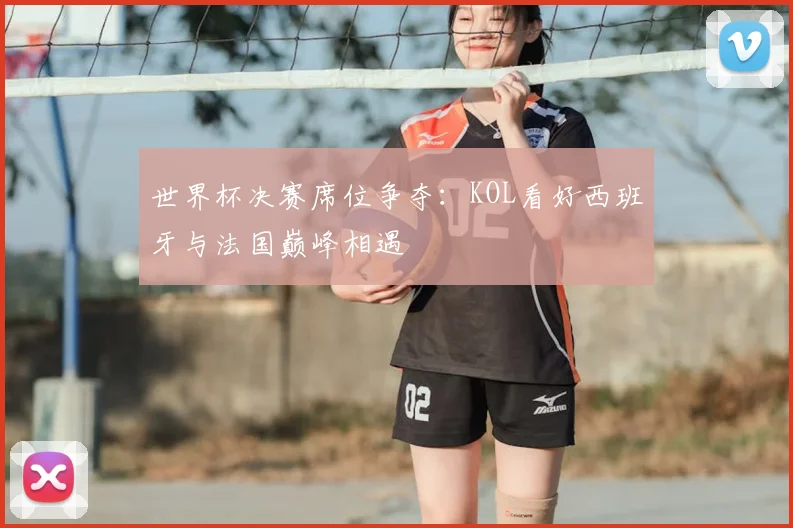 世界杯决赛席位争夺：KOL看好西班牙与法国巅峰相遇