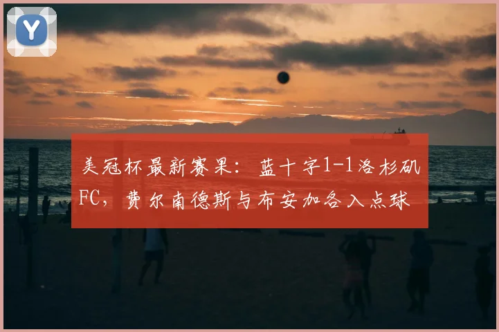 美冠杯最新赛果：蓝十字1-1洛杉矶FC，费尔南德斯与布安加各入点球，比赛看点与赛后分析