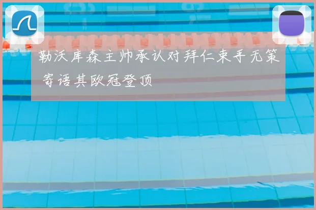 勒沃库森主帅承认对拜仁束手无策 寄语其欧冠登顶