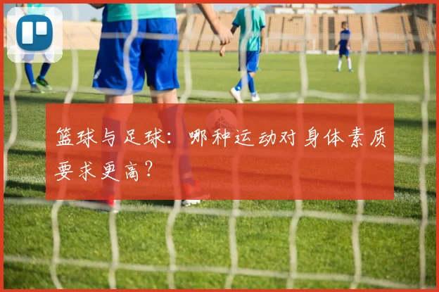 篮球与足球：哪种运动对身体素质要求更高？