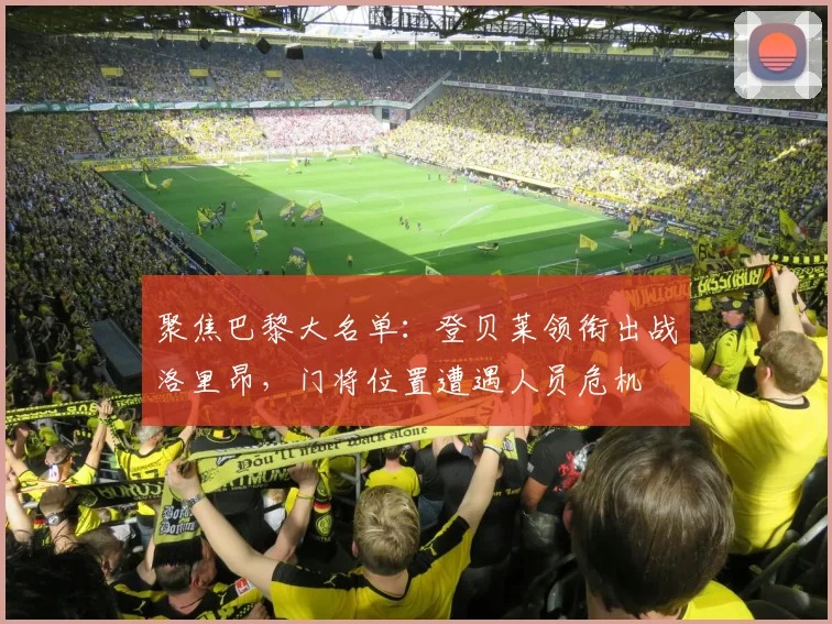 聚焦巴黎大名单：登贝莱领衔出战洛里昂，门将位置遭遇人员危机