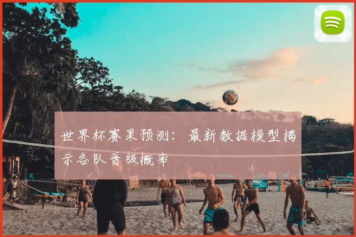 世界杯赛果预测：最新数据模型揭示各队晋级概率