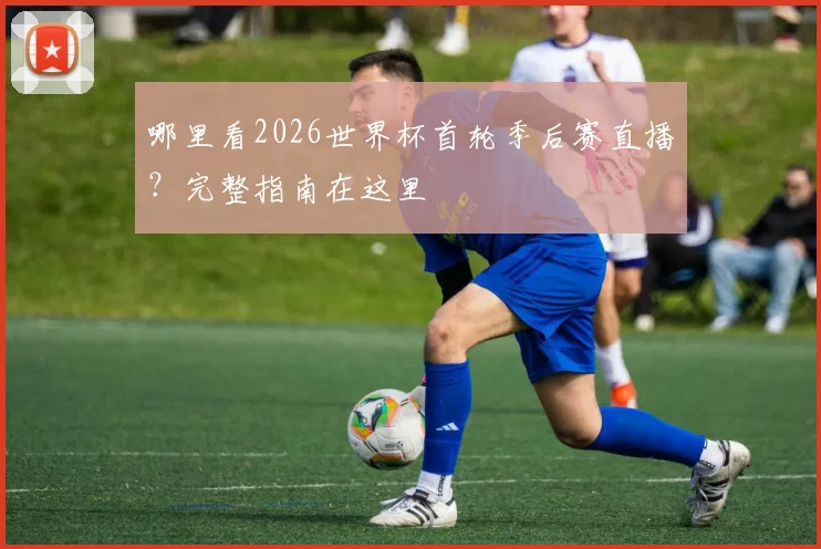 哪里看2026世界杯首轮季后赛直播？完整指南在这里