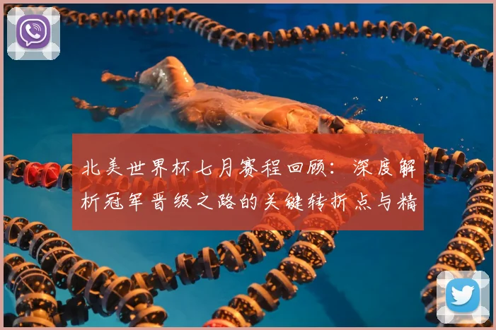 北美世界杯七月赛程回顾：深度解析冠军晋级之路的关键转折点与精彩集锦