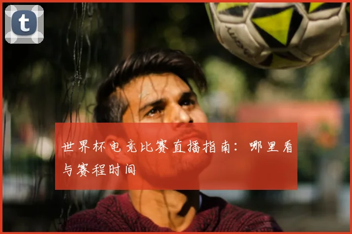 世界杯电竞比赛直播指南：哪里看与赛程时间