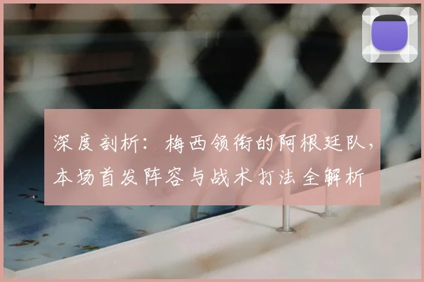 深度剖析：梅西领衔的阿根廷队，本场首发阵容与战术打法全解析