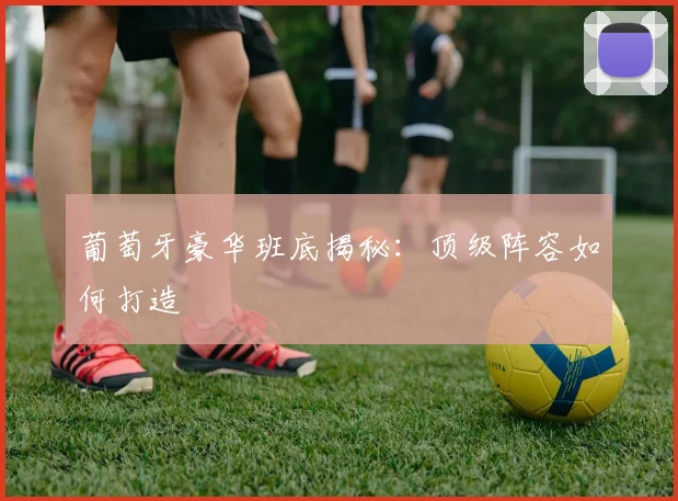 葡萄牙豪华班底揭秘：顶级阵容如何打造