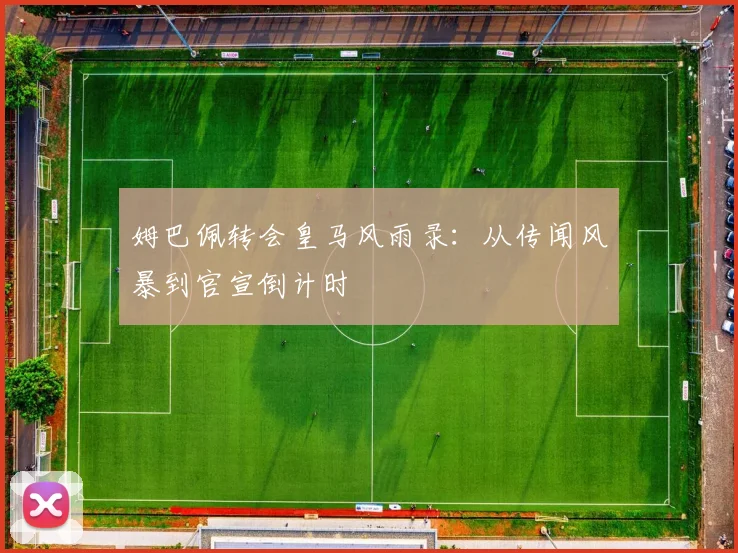 姆巴佩转会皇马风雨录：从传闻风暴到官宣倒计时