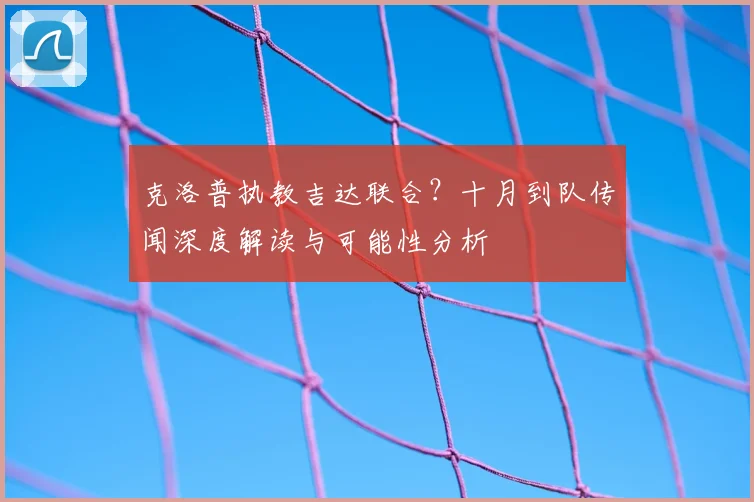 克洛普执教吉达联合？十月到队传闻深度解读与可能性分析