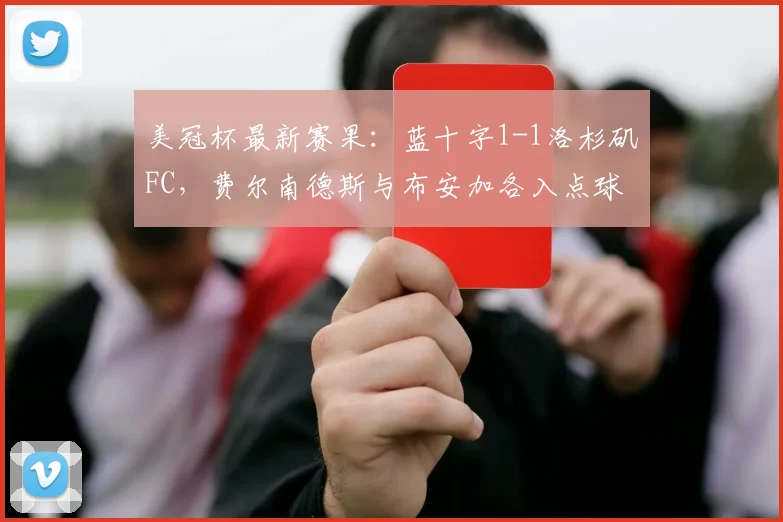 美冠杯最新赛果：蓝十字1-1洛杉矶FC，费尔南德斯与布安加各入点球，比赛看点与赛后分析