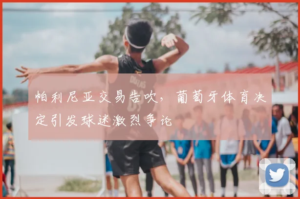 帕利尼亚交易告吹，葡萄牙体育决定引发球迷激烈争论