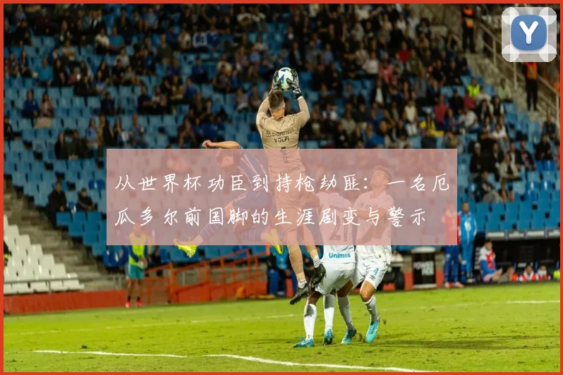 从世界杯功臣到持枪劫匪：一名厄瓜多尔前国脚的生涯剧变与警示