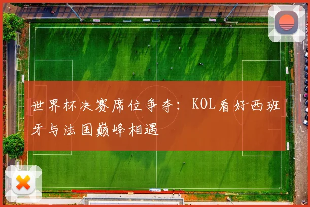 世界杯决赛席位争夺：KOL看好西班牙与法国巅峰相遇