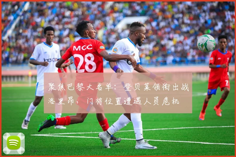 聚焦巴黎大名单：登贝莱领衔出战洛里昂，门将位置遭遇人员危机