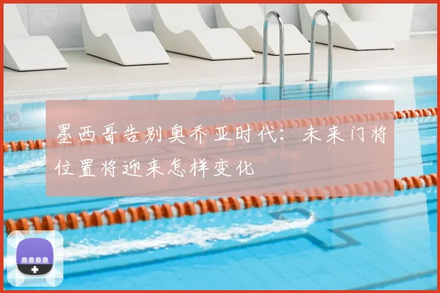 墨西哥告别奥乔亚时代：未来门将位置将迎来怎样变化