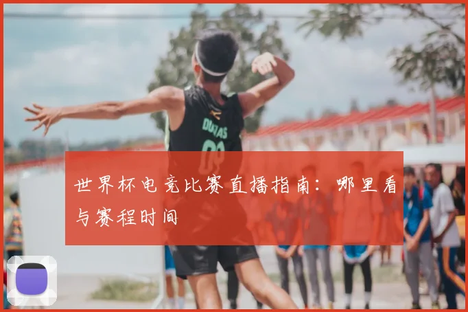 世界杯电竞比赛直播指南：哪里看与赛程时间