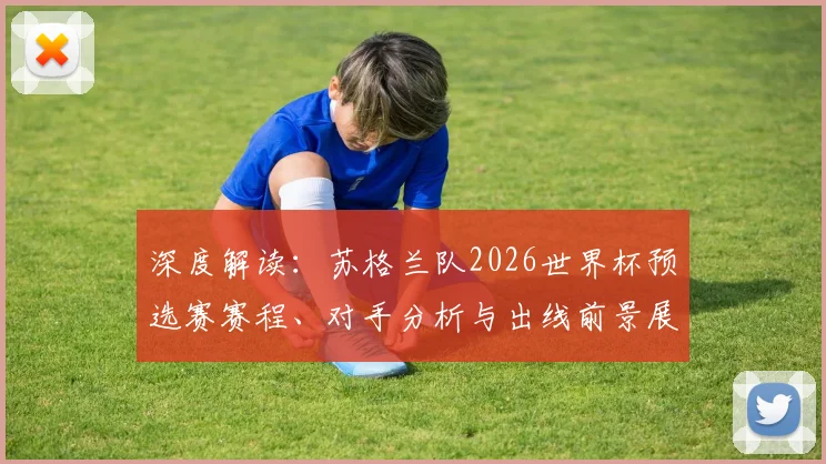 深度解读：苏格兰队2026世界杯预选赛赛程、对手分析与出线前景展望