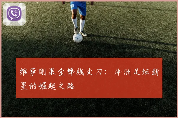 维萨刚果金锋线尖刀:非洲足坛新星的崛起之路